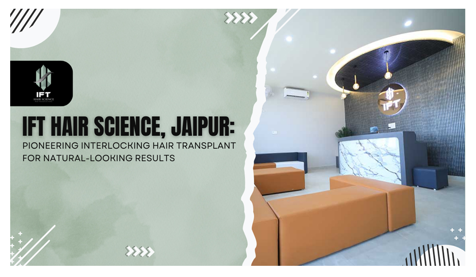 IFT Hair Science, Jaipur, offers groundbreaking interlocking hair transplant procedures for better and